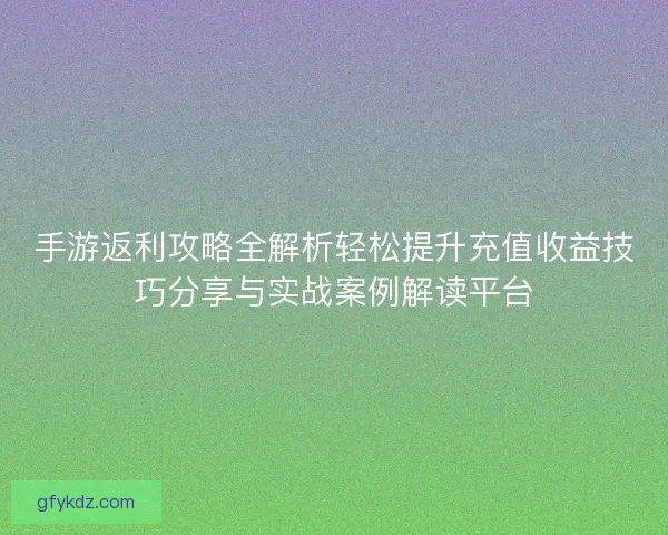 手游返利攻略全解析轻松提升充值收益技巧分享与实战案例解读平台