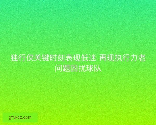 独行侠关键时刻表现低迷 再现执行力老问题困扰球队
