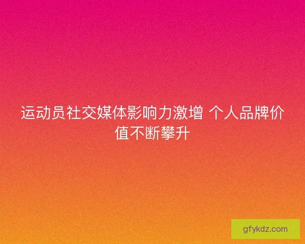 运动员社交媒体影响力激增 个人品牌价值不断攀升