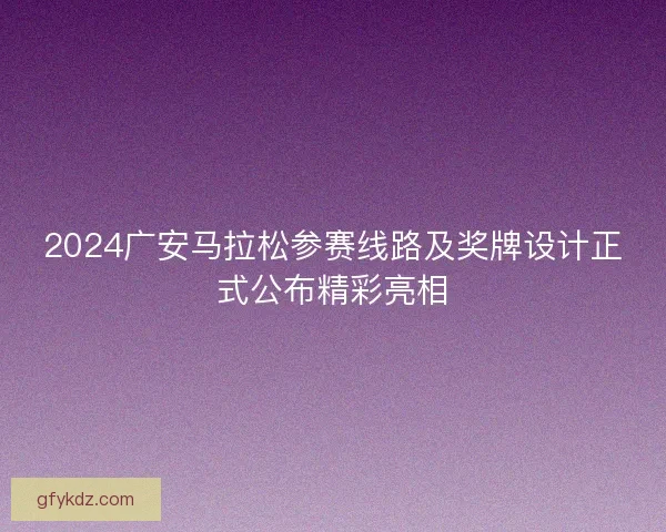 2024广安马拉松参赛线路及奖牌设计正式公布精彩亮相