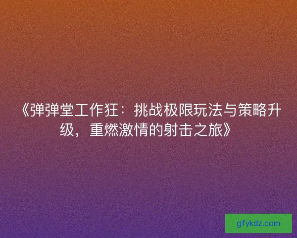 《弹弹堂工作狂：挑战极限玩法与策略升级，重燃激情的射击之旅》