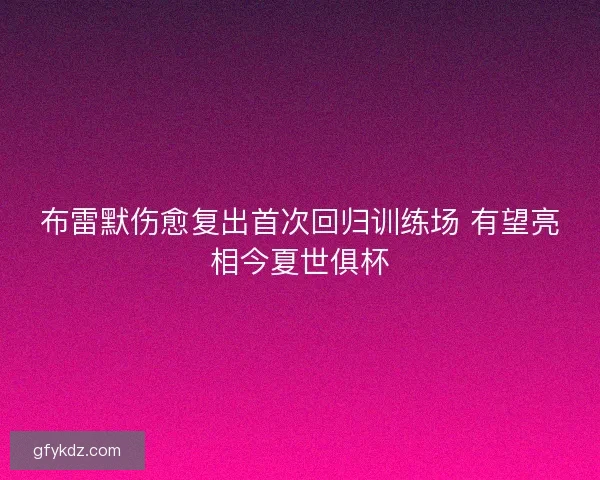 布雷默伤愈复出首次回归训练场 有望亮相今夏世俱杯