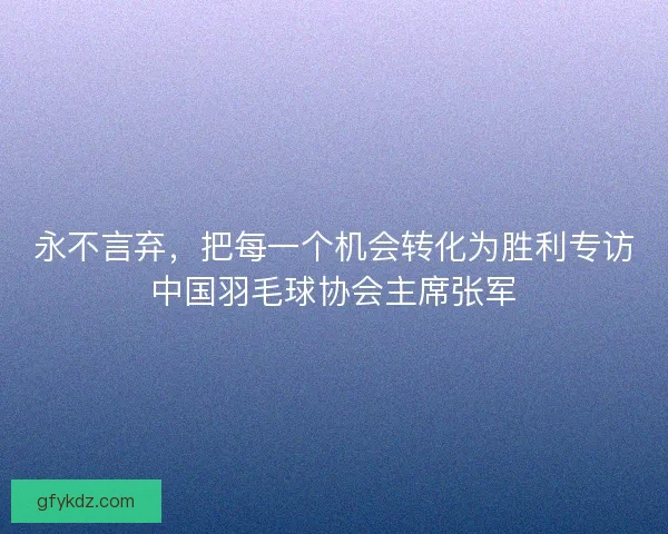 永不言弃，把每一个机会转化为胜利专访中国羽毛球协会主席张军