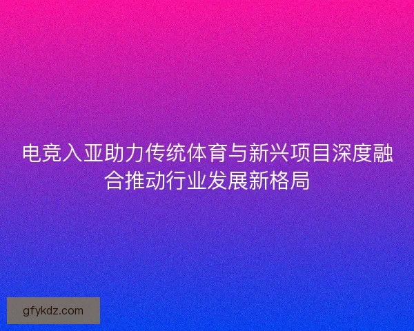 电竞入亚助力传统体育与新兴项目深度融合推动行业发展新格局