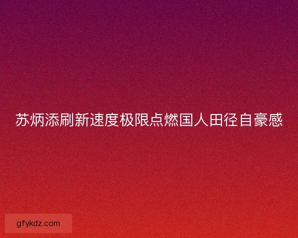 苏炳添刷新速度极限点燃国人田径自豪感