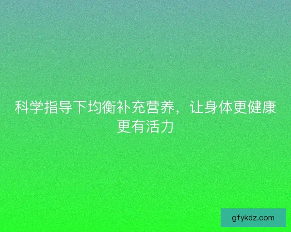 科学指导下均衡补充营养，让身体更健康更有活力