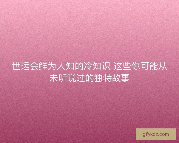 世运会鲜为人知的冷知识 这些你可能从未听说过的独特故事