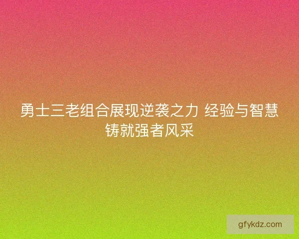 勇士三老组合展现逆袭之力 经验与智慧铸就强者风采
