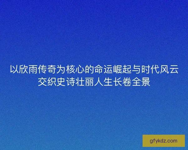以欣雨传奇为核心的命运崛起与时代风云交织史诗壮丽人生长卷全景