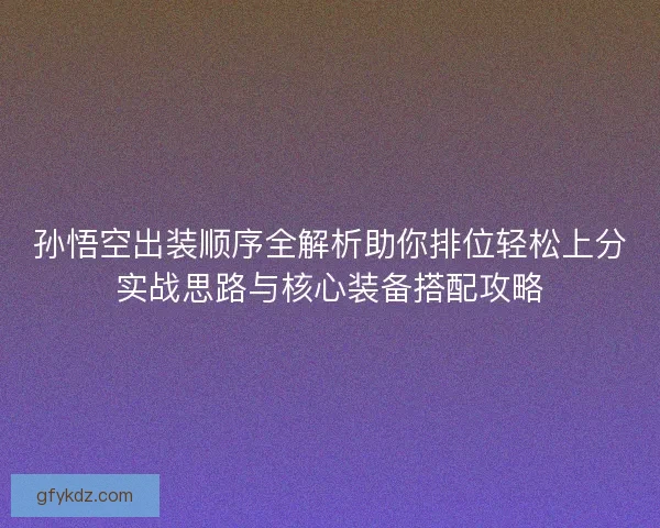 孙悟空出装顺序全解析助你排位轻松上分实战思路与核心装备搭配攻略