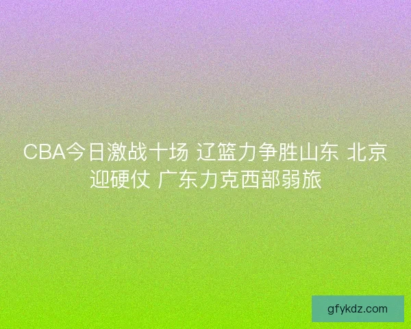 CBA今日激战十场 辽篮力争胜山东 北京迎硬仗 广东力克西部弱旅