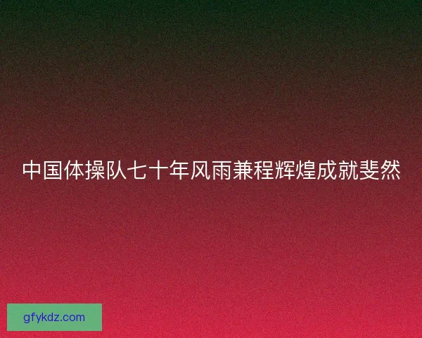 中国体操队七十年风雨兼程辉煌成就斐然