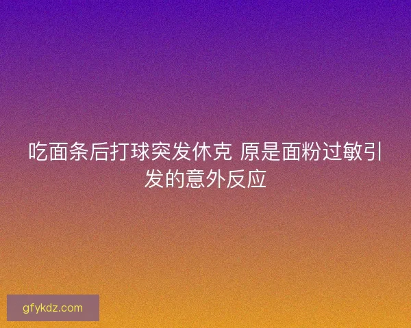 吃面条后打球突发休克 原是面粉过敏引发的意外反应