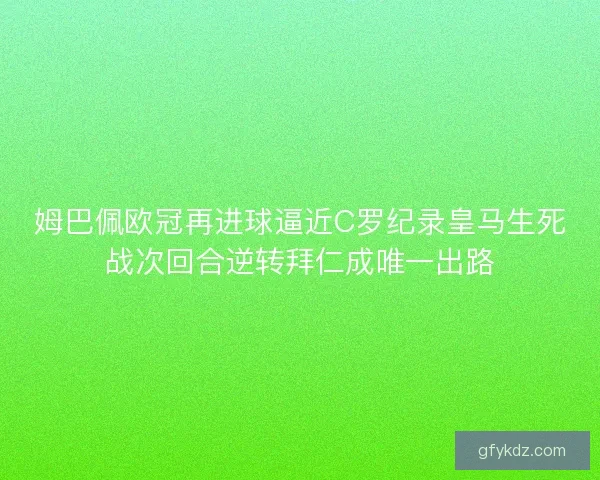 姆巴佩欧冠再进球逼近C罗纪录皇马生死战次回合逆转拜仁成唯一出路