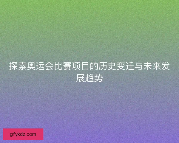 探索奥运会比赛项目的历史变迁与未来发展趋势