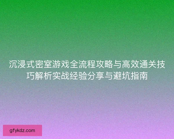 沉浸式密室游戏全流程攻略与高效通关技巧解析实战经验分享与避坑指南