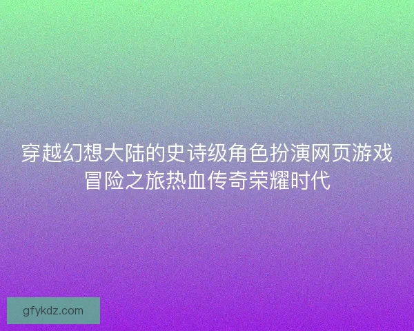 穿越幻想大陆的史诗级角色扮演网页游戏冒险之旅热血传奇荣耀时代