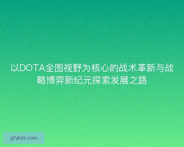 以DOTA全图视野为核心的战术革新与战略博弈新纪元探索发展之路