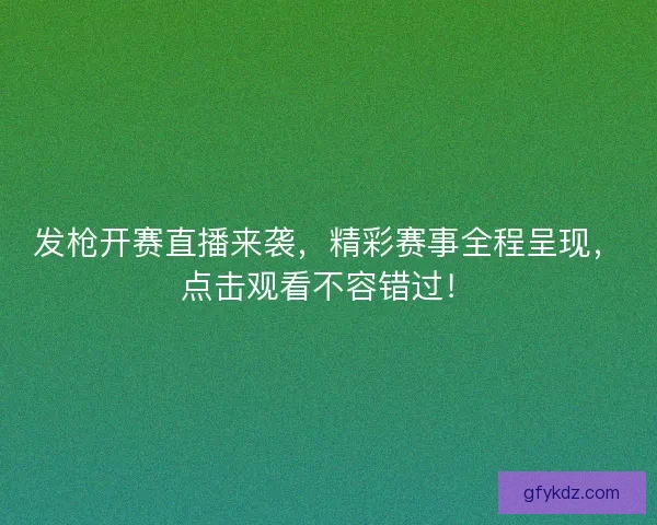 发枪开赛直播来袭，精彩赛事全程呈现，点击观看不容错过！
