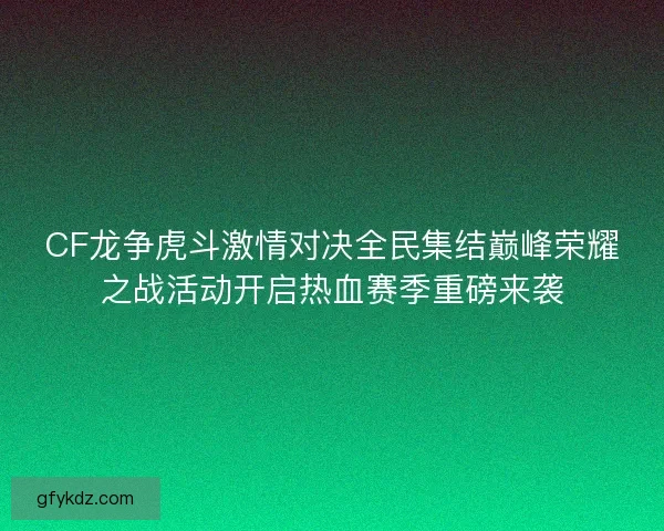 CF龙争虎斗激情对决全民集结巅峰荣耀之战活动开启热血赛季重磅来袭