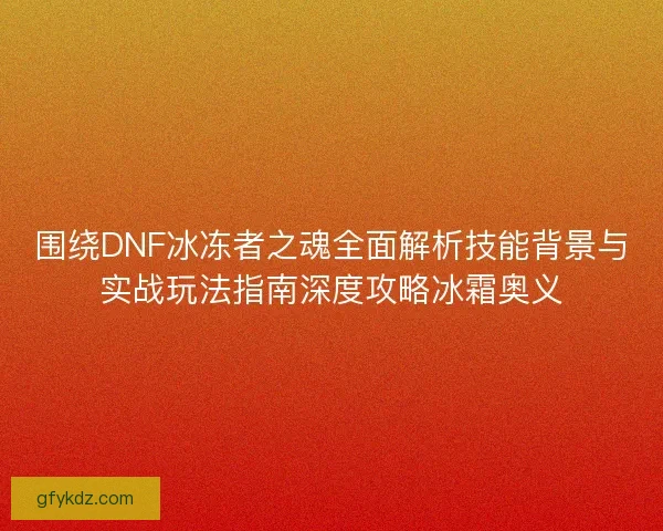 围绕DNF冰冻者之魂全面解析技能背景与实战玩法指南深度攻略冰霜奥义