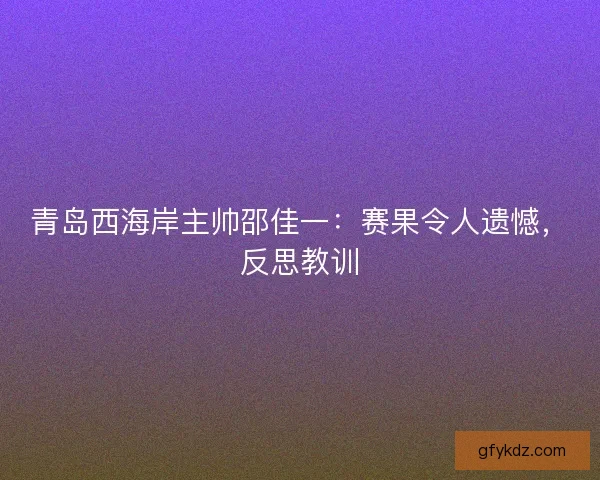 青岛西海岸主帅邵佳一：赛果令人遗憾，反思教训