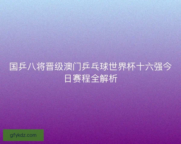 国乒八将晋级澳门乒乓球世界杯十六强今日赛程全解析