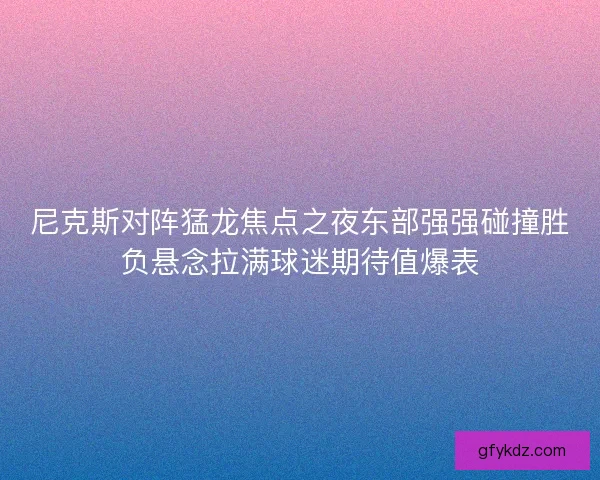 尼克斯对阵猛龙焦点之夜东部强强碰撞胜负悬念拉满球迷期待值爆表