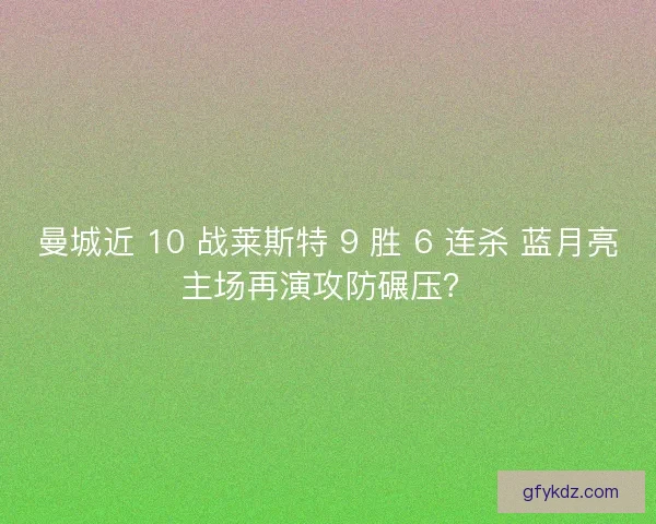 曼城近 10 战莱斯特 9 胜 6 连杀 蓝月亮主场再演攻防碾压？