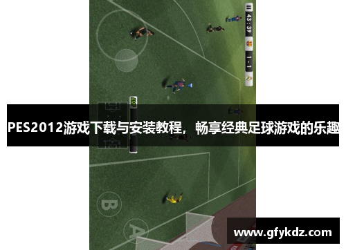 PES2012游戏下载与安装教程，畅享经典足球游戏的乐趣